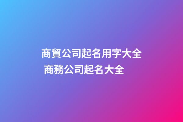 商貿公司起名用字大全 商務公司起名大全-第1張-公司起名-玄機派